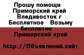 Прошу помощи! - Приморский край, Владивосток г. Бесплатное » Возьму бесплатно   . Приморский край